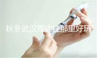 秋冬武汉周边往那里好玩