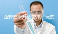 西安夏季开适带孩子玩的处统统哪些